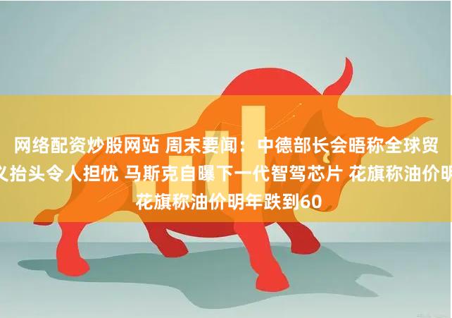 网络配资炒股网站 周末要闻:中德部长会晤称全球贸易保护主义抬头令人担忧 马斯克自曝下一代智驾芯片 花旗称油价明年跌到60