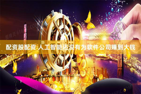 配资股配资 人工智能还没有为软件公司赚到大钱