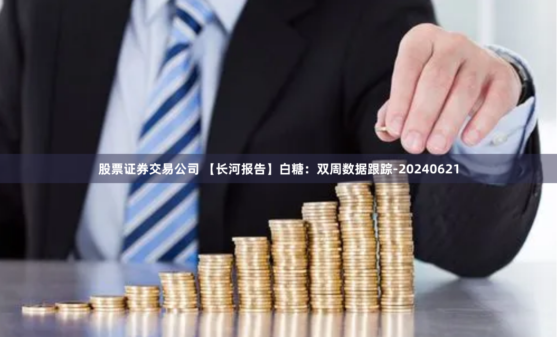 股票证券交易公司 【长河报告】白糖：双周数据跟踪-20240621