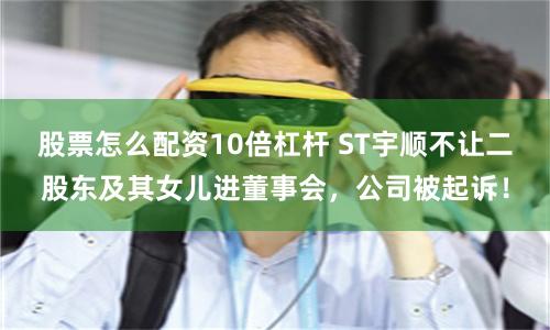 股票怎么配资10倍杠杆 ST宇顺不让二股东及其女儿进董事会，公司被起诉！