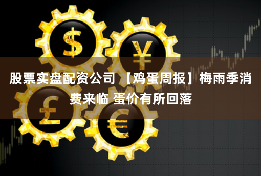 股票实盘配资公司 【鸡蛋周报】梅雨季消费来临 蛋价有所回落