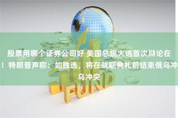 股票用哪个证券公司好 美国总统大选首次辩论在即！特朗普声称：如胜选，将在就职典礼前结束俄乌冲突