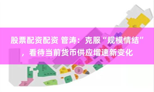 股票配资配资 管涛：克服“规模情结”，看待当前货币供应增速新变化