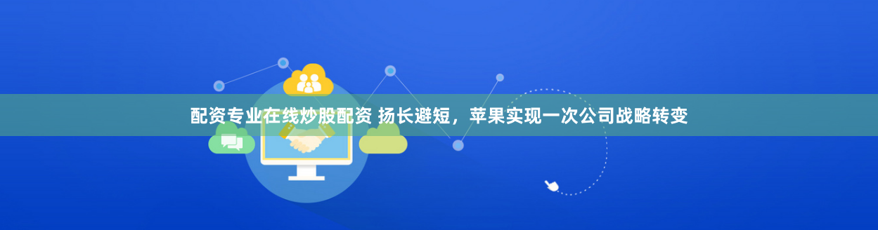 配资专业在线炒股配资 扬长避短，苹果实现一次公司战略转变