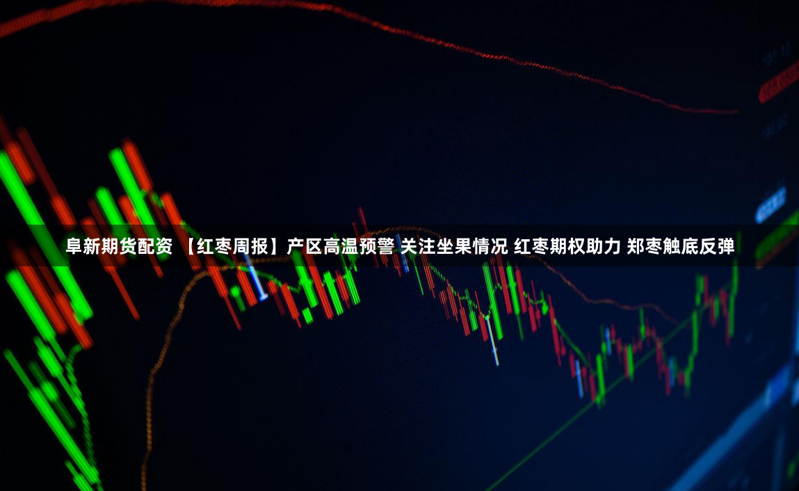 阜新期货配资 【红枣周报】产区高温预警 关注坐果情况 红枣期权助力 郑枣触底反弹
