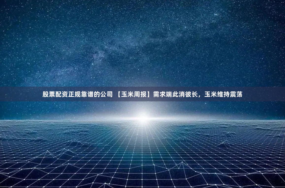 股票配资正规靠谱的公司 【玉米周报】需求端此消彼长，玉米维持震荡