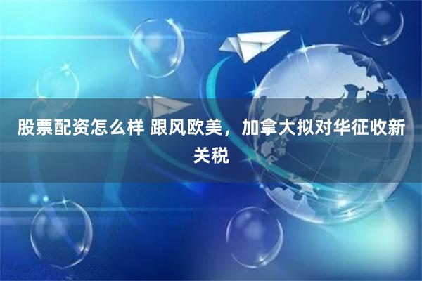 股票配资怎么样 跟风欧美,加拿大拟对华征收新关税