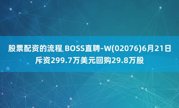 股票配资的流程 BOSS直聘-W(02076)6月21日斥资299.7万美元回购29.8万股