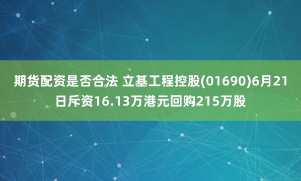 期货配资是否合法 立基工程控股(01690)6月21日斥资16.13万港元回购215万股