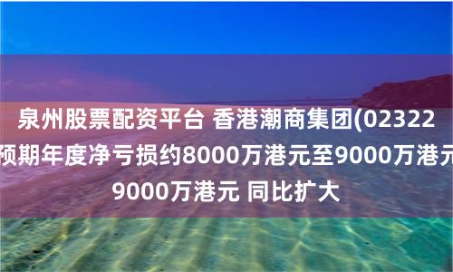 泉州股票配资平台 香港潮商集团(02322)发盈警，预期年度净亏损约8000万港元至9000万港元 同比扩大