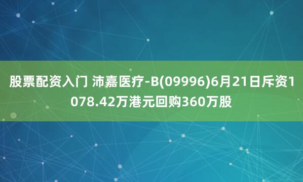股票配资入门 沛嘉医疗-B(09996)6月21日斥资1078.42万港元回购360万股