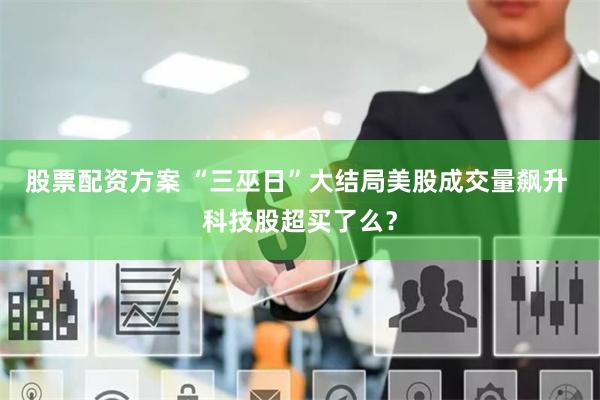 股票配资方案 “三巫日”大结局美股成交量飙升 科技股超买了么？