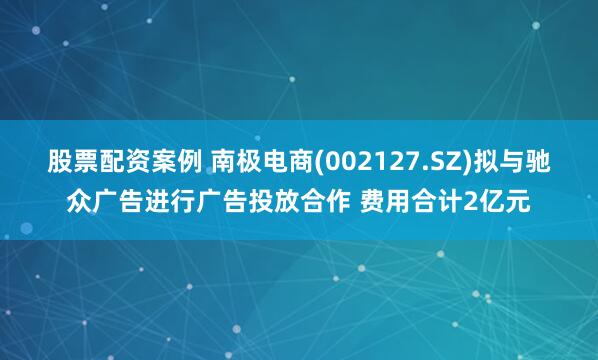 股票配资案例 南极电商(002127.SZ)拟与驰众广告进行广告投放合作 费用合计2亿元