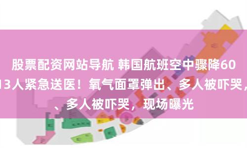 股票配资网站导航 韩国航班空中骤降6000多米，13人紧急送医！氧气面罩弹出、多人被吓哭，现场曝光