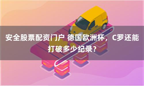 安全股票配资门户 德国欧洲杯，C罗还能打破多少纪录？