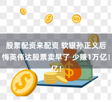股票配资来配资 软银孙正义后悔英伟达股票卖早了 少赚1万亿！