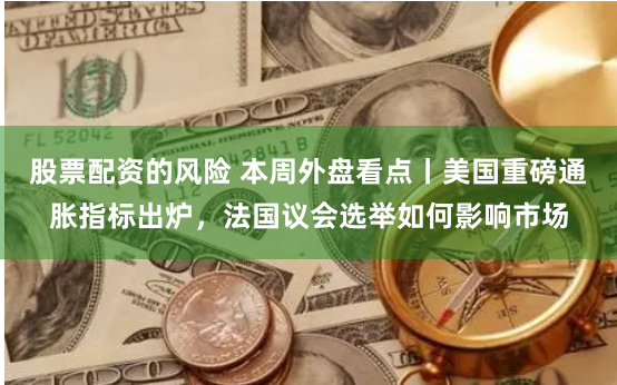 股票配资的风险 本周外盘看点丨美国重磅通胀指标出炉，法国议会选举如何影响市场
