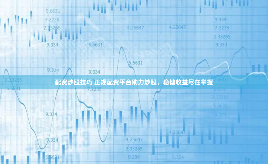 配资炒股技巧 正规配资平台助力炒股，稳健收益尽在掌握