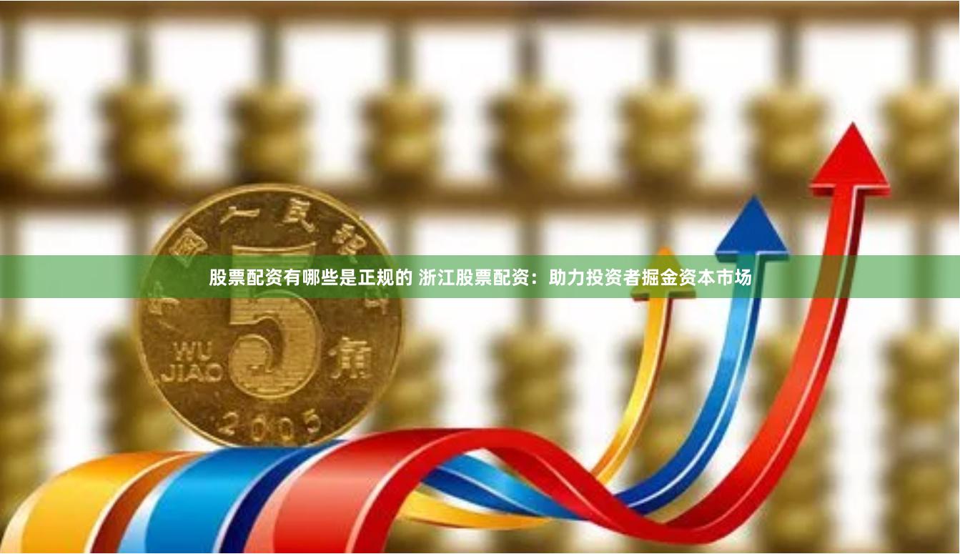 股票配资有哪些是正规的 浙江股票配资：助力投资者掘金资本市场