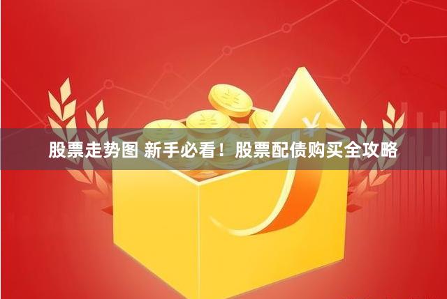 股票走势图 新手必看！股票配债购买全攻略