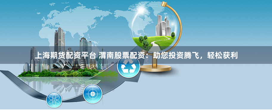 上海期货配资平台 渭南股票配资：助您投资腾飞，轻松获利