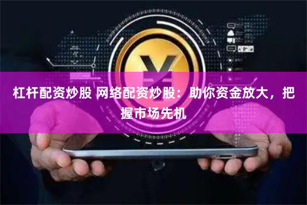 杠杆配资炒股 网络配资炒股：助你资金放大，把握市场先机
