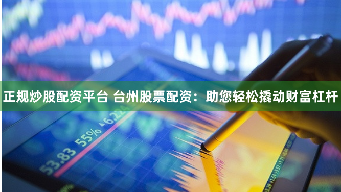 正规炒股配资平台 台州股票配资：助您轻松撬动财富杠杆