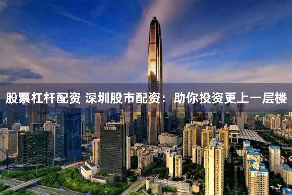 股票杠杆配资 深圳股市配资：助你投资更上一层楼