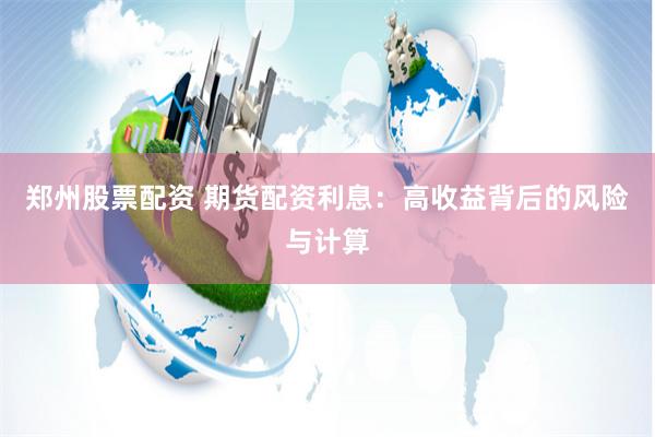 郑州股票配资 期货配资利息:高收益背后的风险与计算