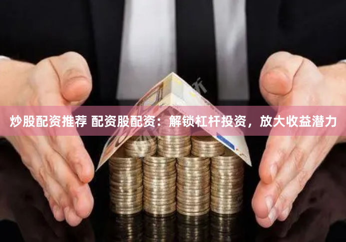炒股配资推荐 配资股配资：解锁杠杆投资，放大收益潜力