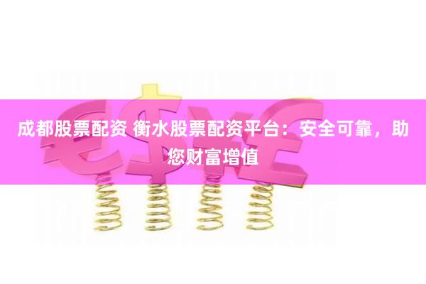 成都股票配资 衡水股票配资平台：安全可靠，助您财富增值