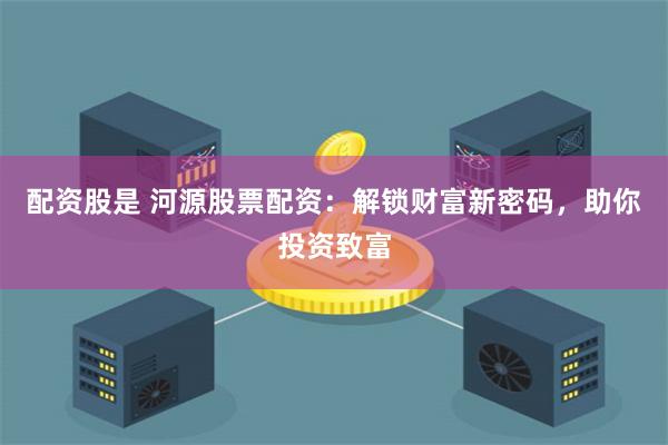 配资股是 河源股票配资：解锁财富新密码，助你投资致富