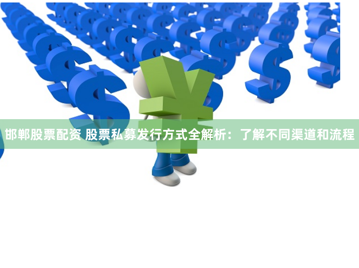 邯郸股票配资 股票私募发行方式全解析：了解不同渠道和流程