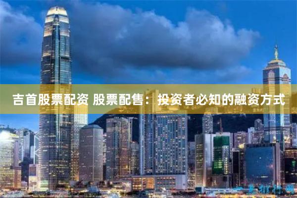 吉首股票配资 股票配售：投资者必知的融资方式