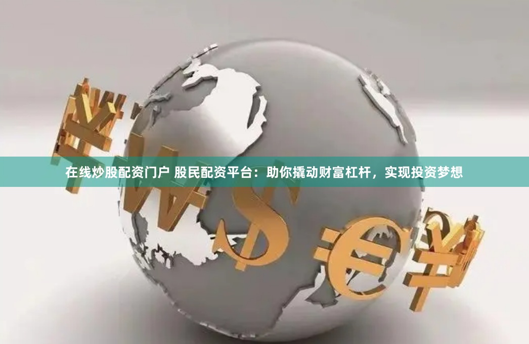 在线炒股配资门户 股民配资平台：助你撬动财富杠杆，实现投资梦想