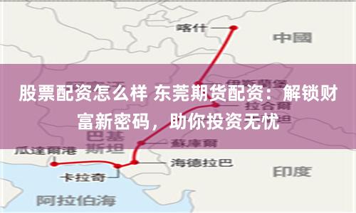 股票配资怎么样 东莞期货配资：解锁财富新密码，助你投资无忧