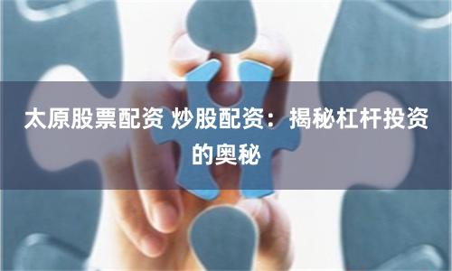 太原股票配资 炒股配资：揭秘杠杆投资的奥秘