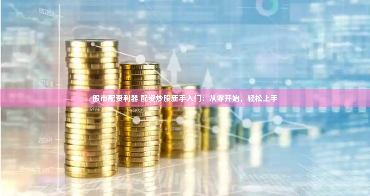 股市配资利器 配资炒股新手入门:从零开始,轻松上手