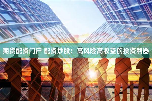 期货配资门户 配资炒股:高风险高收益的投资利器