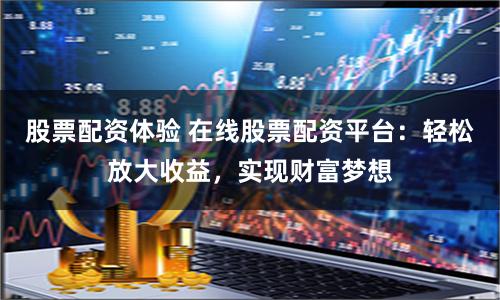 股票配资体验 在线股票配资平台：轻松放大收益，实现财富梦想