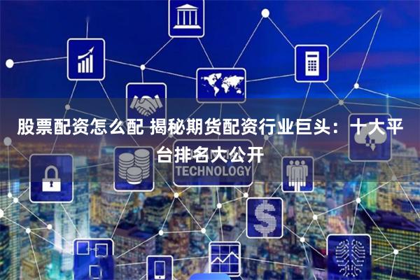 股票配资怎么配 揭秘期货配资行业巨头：十大平台排名大公开