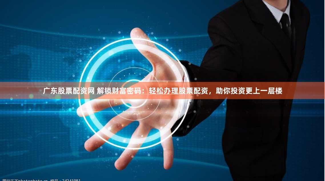 广东股票配资网 解锁财富密码：轻松办理股票配资，助你投资更上一层楼