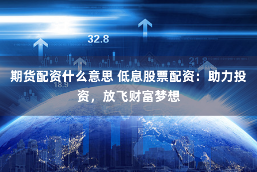 期货配资什么意思 低息股票配资：助力投资，放飞财富梦想