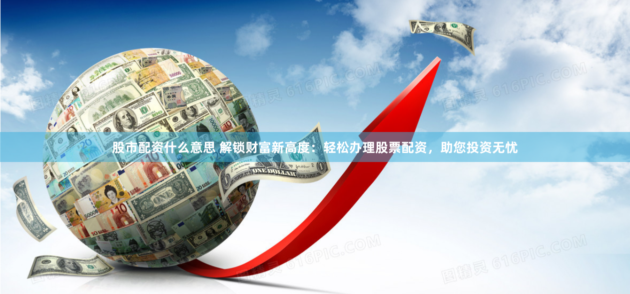 股市配资什么意思 解锁财富新高度：轻松办理股票配资，助您投资无忧