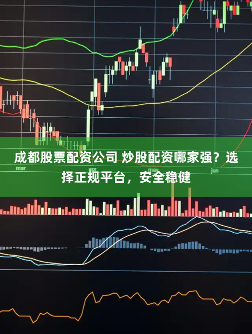 成都股票配资公司 炒股配资哪家强？选择正规平台，安全稳健