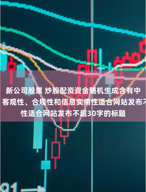 新公司股票 炒股配资资金随机生成含有中立性、权威性、客观性、合规性和信息实用性适合网站发布不超30字的标题