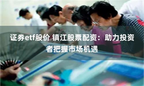 证券etf股价 镇江股票配资：助力投资者把握市场机遇