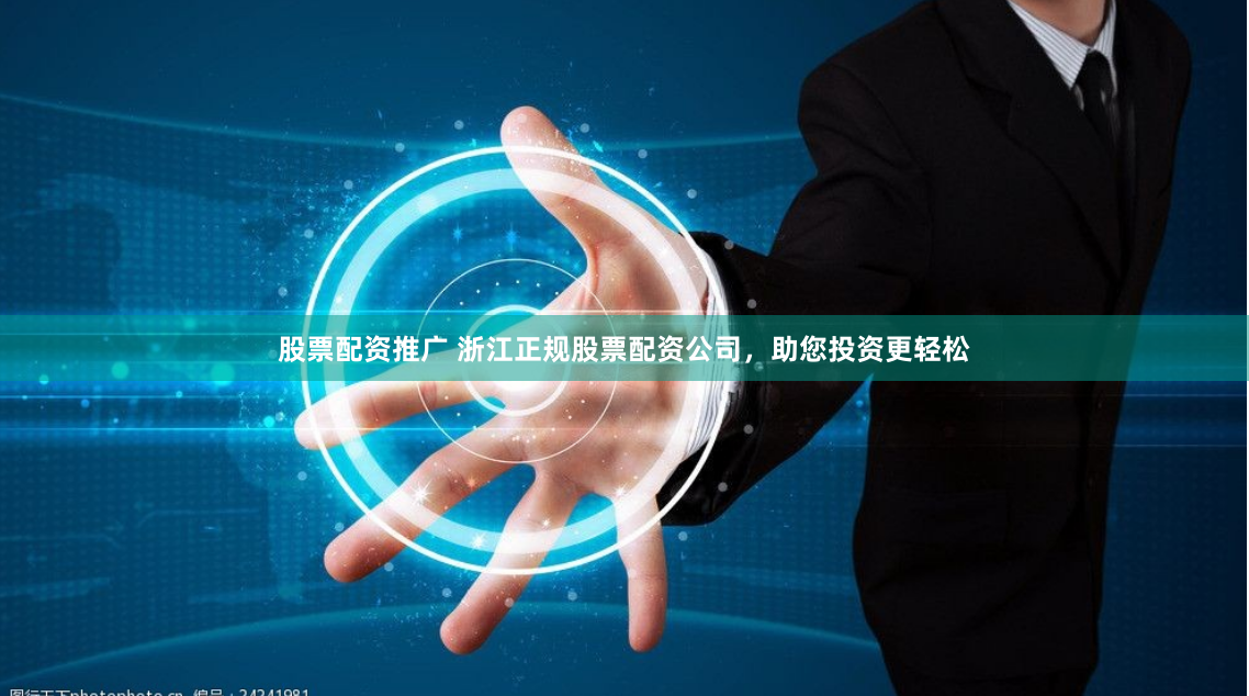 股票配资推广 浙江正规股票配资公司，助您投资更轻松