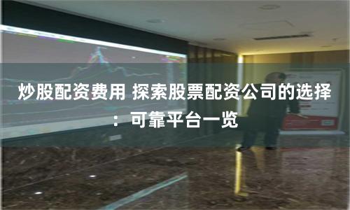 炒股配资费用 探索股票配资公司的选择：可靠平台一览