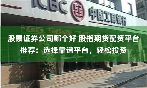 股票证券公司哪个好 股指期货配资平台推荐：选择靠谱平台，轻松投资